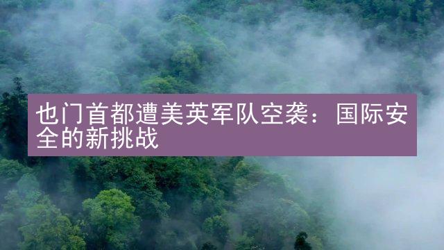 也门首都遭美英军队空袭：国际安全的新挑战